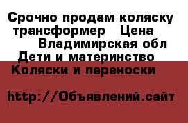 Срочно продам коляску- трансформер › Цена ­ 2 000 - Владимирская обл. Дети и материнство » Коляски и переноски   